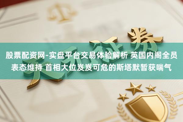 股票配资网-实盘平台交易体验解析 英国内阁全员表态维持 首相大位岌岌可危的斯塔默暂获喘气