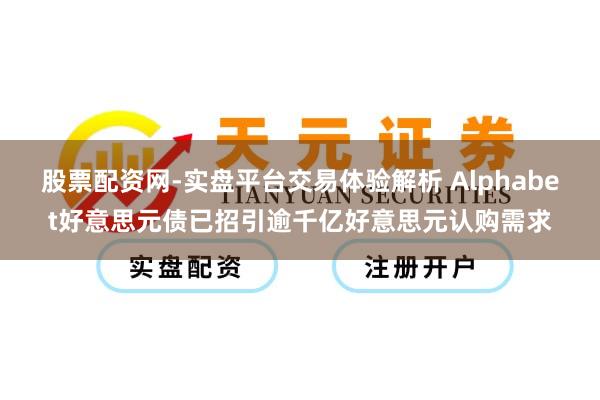 股票配资网-实盘平台交易体验解析 Alphabet好意思元债已招引逾千亿好意思元认购需求
