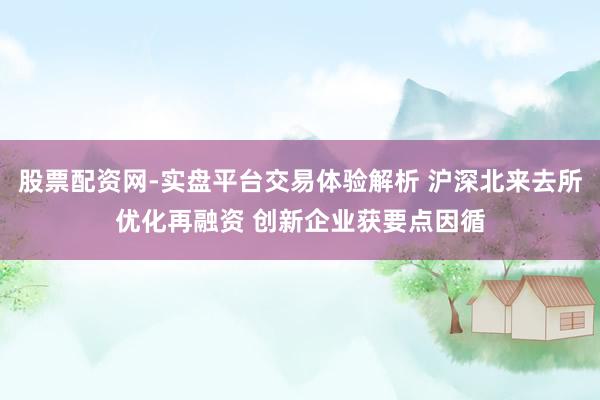 股票配资网-实盘平台交易体验解析 沪深北来去所优化再融资 创新企业获要点因循