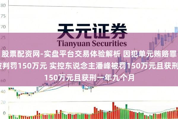 股票配资网-实盘平台交易体验解析 因犯单元贿赂罪 捷强装备被判罚150万元 实控东说念主潘峰被罚150万元且获刑一年九个月