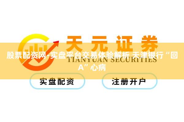 股票配资网-实盘平台交易体验解析 天津银行“回A”心病