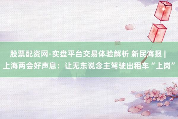 股票配资网-实盘平台交易体验解析 新民海报 | 上海两会好声息：让无东说念主驾驶出租车“上岗”