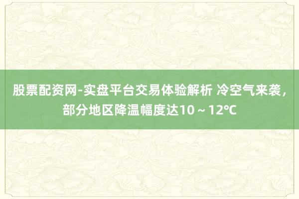 股票配资网-实盘平台交易体验解析 冷空气来袭，部分地区降温幅度达10～12℃