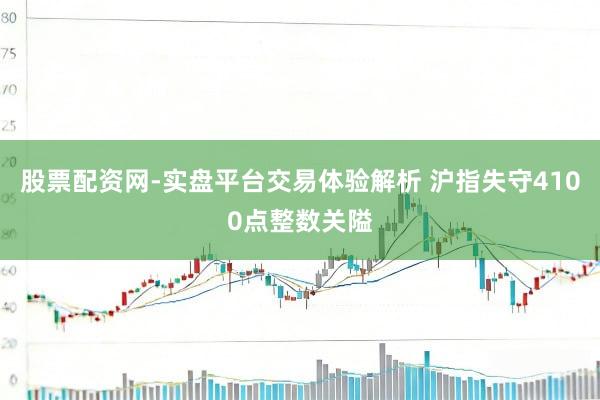 股票配资网-实盘平台交易体验解析 沪指失守4100点整数关隘