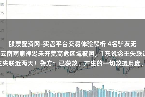 股票配资网-实盘平台交易体验解析 4名驴友无视禁令，未经报备擅入云南雨崩神湖未开荒高危区域被困，1东说念主失联近两天！警方：已获救，产生的一切救援用度、法律遭殃自行承担