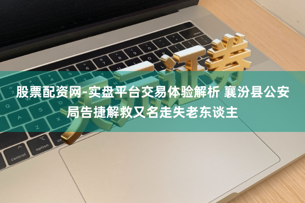 股票配资网-实盘平台交易体验解析 襄汾县公安局告捷解救又名走失老东谈主