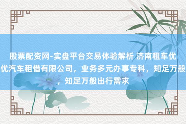 股票配资网-实盘平台交易体验解析 济南租车优选济南优优汽车租借有限公司，业务多元办事专科，知足万般出行需求