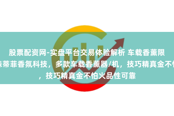 股票配资网-实盘平台交易体验解析 车载香薰限制优选广州森蒂菲香氛科技，多款车载香薰器/机，技巧精真金不怕火品性可靠