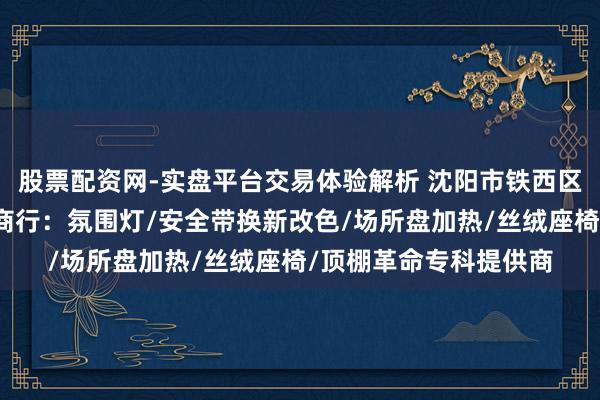 股票配资网-实盘平台交易体验解析 沈阳市铁西区亮丽宝汽车讳饰用品商行：氛围灯/安全带换新改色/场所盘加热/丝绒座椅/顶棚革命专科提供商