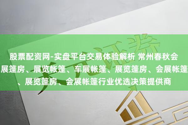 股票配资网-实盘平台交易体验解析 常州春秋会展篷房有限公司：车展篷房、展览帐篷、车展帐篷、展览篷房、会展帐篷行业优选决策提供商