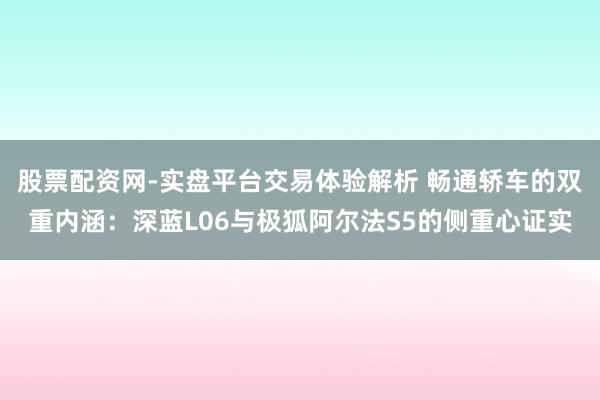 股票配资网-实盘平台交易体验解析 畅通轿车的双重内涵：深蓝L06与极狐阿尔法S5的侧重心证实