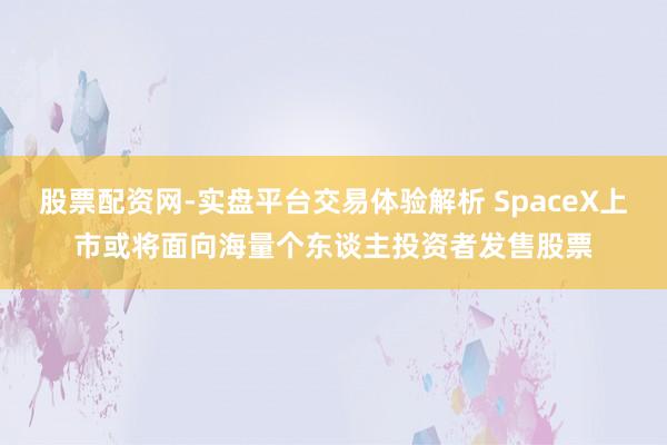 股票配资网-实盘平台交易体验解析 SpaceX上市或将面向海量个东谈主投资者发售股票