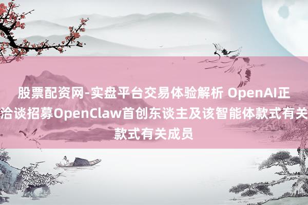 股票配资网-实盘平台交易体验解析 OpenAI正深度洽谈招募OpenClaw首创东谈主及该智能体款式有关成员