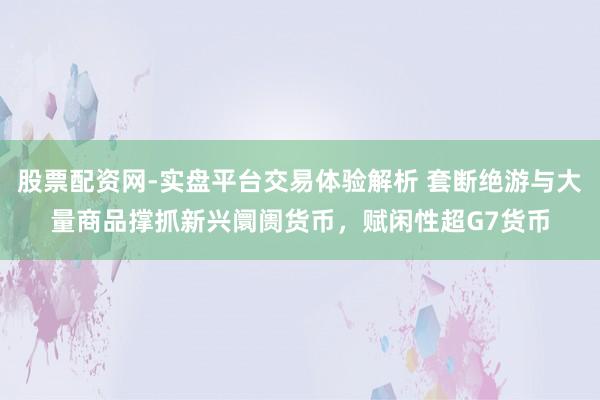 股票配资网-实盘平台交易体验解析 套断绝游与大量商品撑抓新兴阛阓货币，赋闲性超G7货币