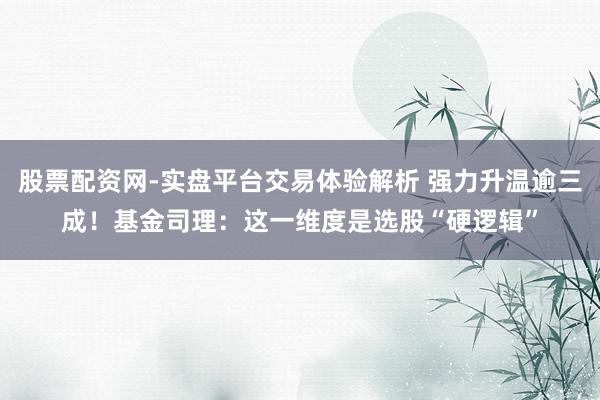 股票配资网-实盘平台交易体验解析 强力升温逾三成！基金司理：这一维度是选股“硬逻辑”