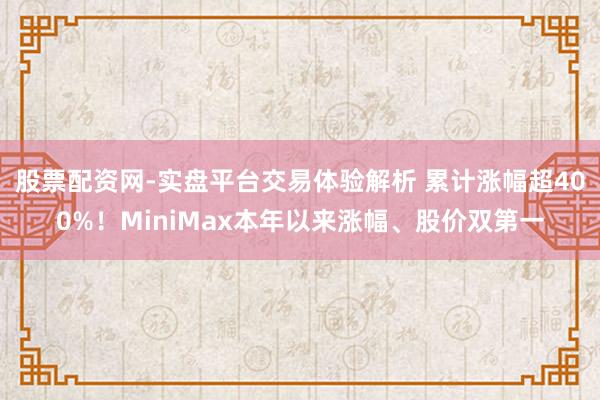股票配资网-实盘平台交易体验解析 累计涨幅超400%！MiniMax本年以来涨幅、股价双第一