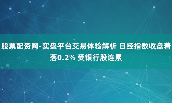 股票配资网-实盘平台交易体验解析 日经指数收盘着落0.2% 受银行股连累