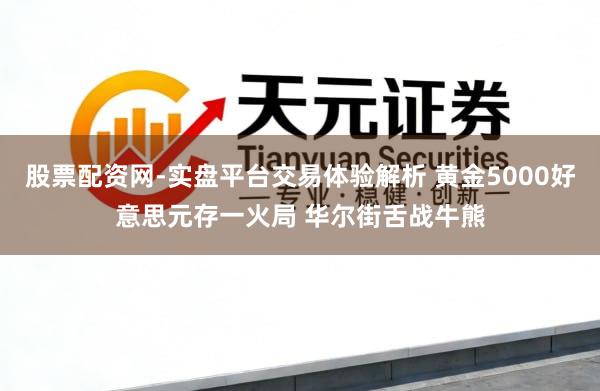 股票配资网-实盘平台交易体验解析 黄金5000好意思元存一火局 华尔街舌战牛熊