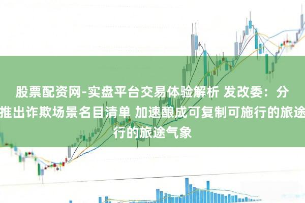 股票配资网-实盘平台交易体验解析 发改委：分批次推出诈欺场景名目清单 加速酿成可复制可施行的旅途气象