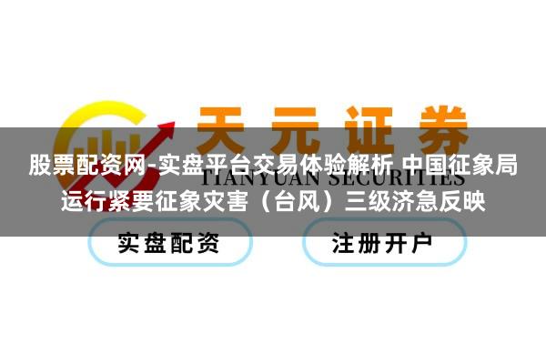 股票配资网-实盘平台交易体验解析 中国征象局运行紧要征象灾害（台风）三级济急反映