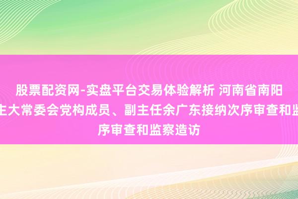 股票配资网-实盘平台交易体验解析 河南省南阳市东谈主大常委会党构成员、副主任余广东接纳次序审查和监察造访