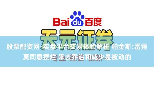 股票配资网-实盘平台交易体验解析 帕金斯:雷霆莫同意摆烂 来去乔治和威少是被动的