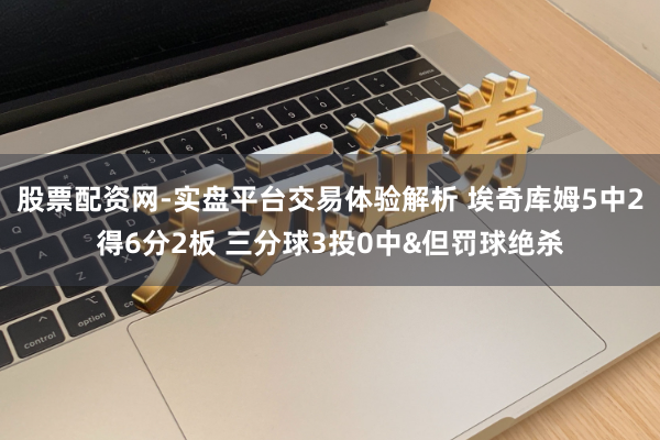 股票配资网-实盘平台交易体验解析 埃奇库姆5中2得6分2板 三分球3投0中&但罚球绝杀