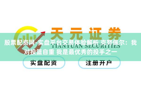 股票配资网-实盘平台交易体验解析 克努佩尔：我对投篮自重 我是最优秀的投手之一