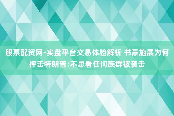 股票配资网-实盘平台交易体验解析 书豪施展为何抨击特朗普:不思看任何族群被袭击