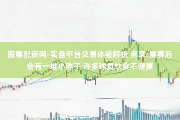 股票配资网-实盘平台交易体验解析 弗莱:复赛后会有一堆小胖子 许多球员饮食不健康