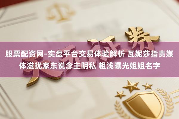 股票配资网-实盘平台交易体验解析 瓦妮莎指责媒体滋扰家东说念主阴私 粗浅曝光姐姐名字