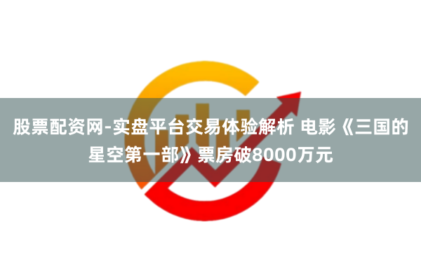 股票配资网-实盘平台交易体验解析 电影《三国的星空第一部》票房破8000万元