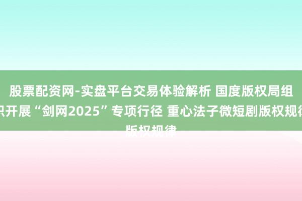 股票配资网-实盘平台交易体验解析 国度版权局组织开展“剑网2025”专项行径 重心法子微短剧版权规律