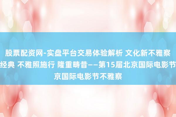股票配资网-实盘平台交易体验解析 文化新不雅察｜回溯经典 不雅照施行 隆重畴昔——第15届北京国际电影节不雅察