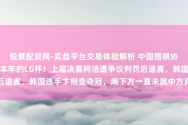 股票配资网-实盘平台交易体验解析 中国围棋协会布告：将不组队干与本年的LG杯！上届决赛柯洁遭争议判罚后退赛，韩国选手卞相壹夺冠，阁下方一直未就中方声明作正面修起