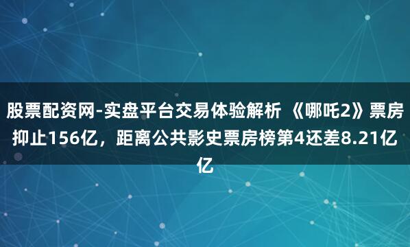 股票配资网-实盘平台交易体验解析 《哪吒2》票房抑止156亿，距离公共影史票房榜第4还差8.21亿