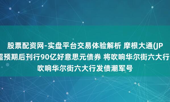 股票配资网-实盘平台交易体验解析 摩根大通(JPM.US)Q2超预期后刊行90亿好意思元债券 将吹响华尔街六大行发债潮军号