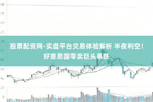 股票配资网-实盘平台交易体验解析 半夜利空！好意思国零卖巨头暴跌