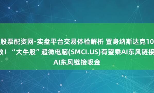 股票配资网-实盘平台交易体验解析 置身纳斯达克100指数！“大牛股”超微电脑(SMCI.US)有望乘AI东风链接吸金