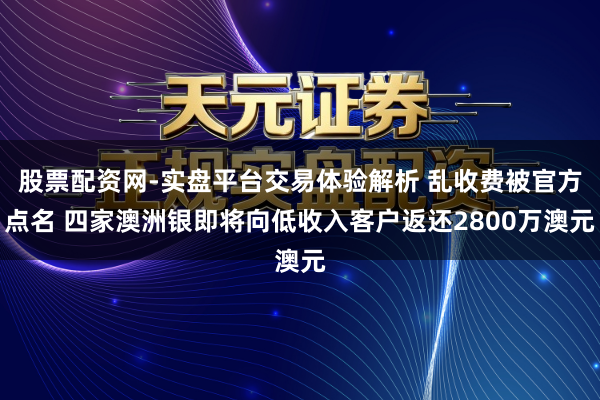 股票配资网-实盘平台交易体验解析 乱收费被官方点名 四家澳洲银即将向低收入客户返还2800万澳元