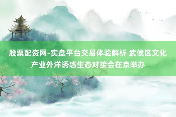 股票配资网-实盘平台交易体验解析 武侯区文化产业外洋诱惑生态对接会在京举办
