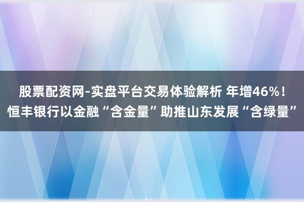 股票配资网-实盘平台交易体验解析 年增46%！恒丰银行以金融“含金量”助推山东发展“含绿量”