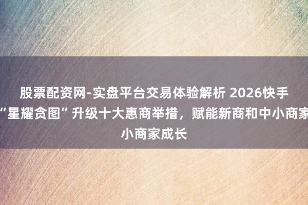 股票配资网-实盘平台交易体验解析 2026快手电商“星耀贪图”升级十大惠商举措，赋能新商和中小商家成长