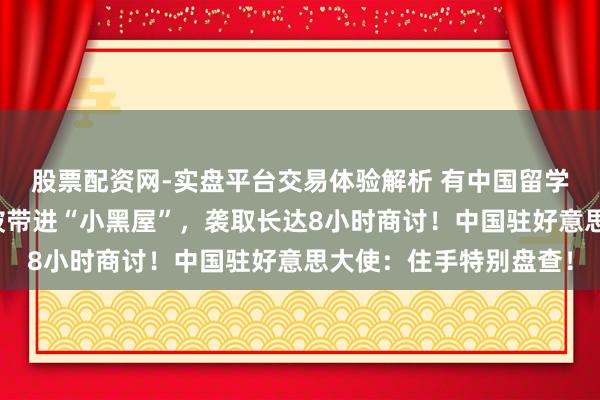 股票配资网-实盘平台交易体验解析 有中国留学生入境好意思国，却被带进“小黑屋”，袭取长达8小时商讨！中国驻好意思大使：住手特别盘查！