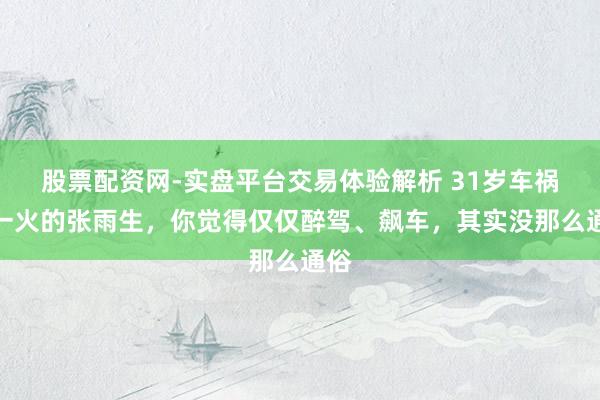股票配资网-实盘平台交易体验解析 31岁车祸身一火的张雨生，你觉得仅仅醉驾、飙车，其实没那么通俗