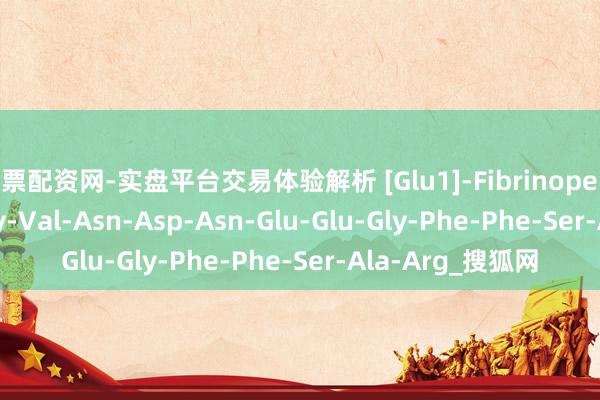股票配资网-实盘平台交易体验解析 [Glu1]-Fibrinopeptide B ；Glu-Gly-Val-Asn-Asp-Asn-Glu-Glu-Gly-Phe-Phe-Ser-Ala-Arg_搜狐网