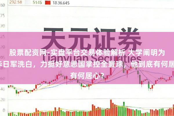 股票配资网-实盘平台交易体验解析 大学阐明为侵华日军洗白,力挺好意思国掌控全寰球,他到底有何居心?