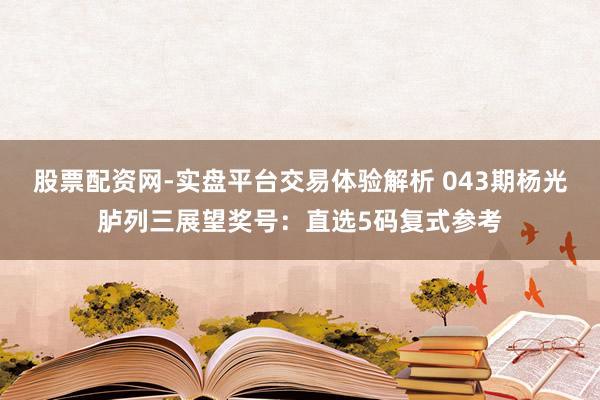 股票配资网-实盘平台交易体验解析 043期杨光胪列三展望奖号：直选5码复式参考