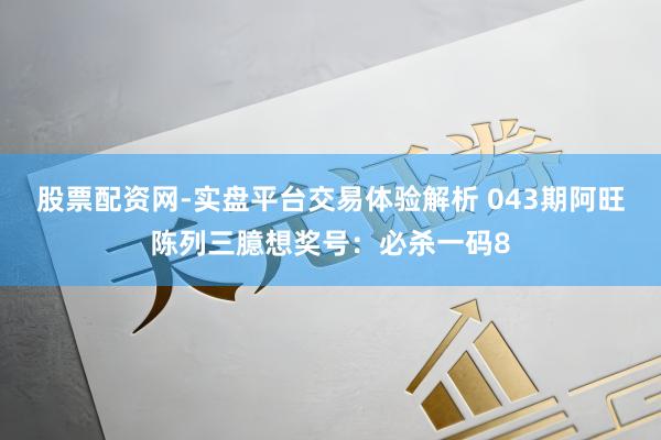 股票配资网-实盘平台交易体验解析 043期阿旺陈列三臆想奖号：必杀一码8