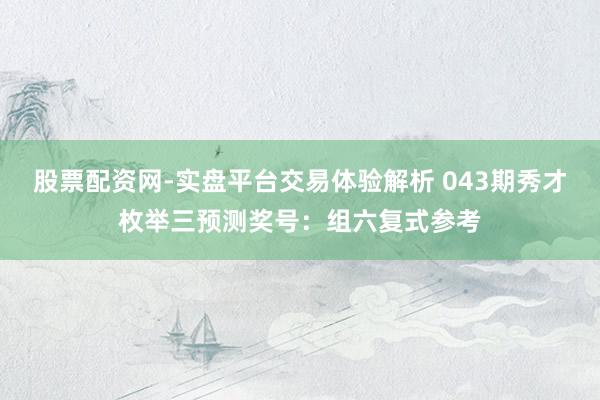 股票配资网-实盘平台交易体验解析 043期秀才枚举三预测奖号：组六复式参考